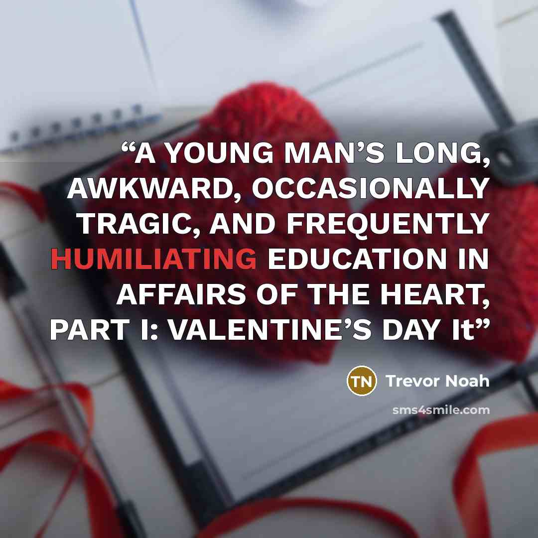 “A YOUNG MAN’S LONG, AWKWARD, OCCASIONALLY TRAGIC, AND FREQUENTLY HUMILIATING EDUCATION IN AFFAIRS OF THE HEART, PART I: VALENTINE’S DAY It” quote by Trevor Noah