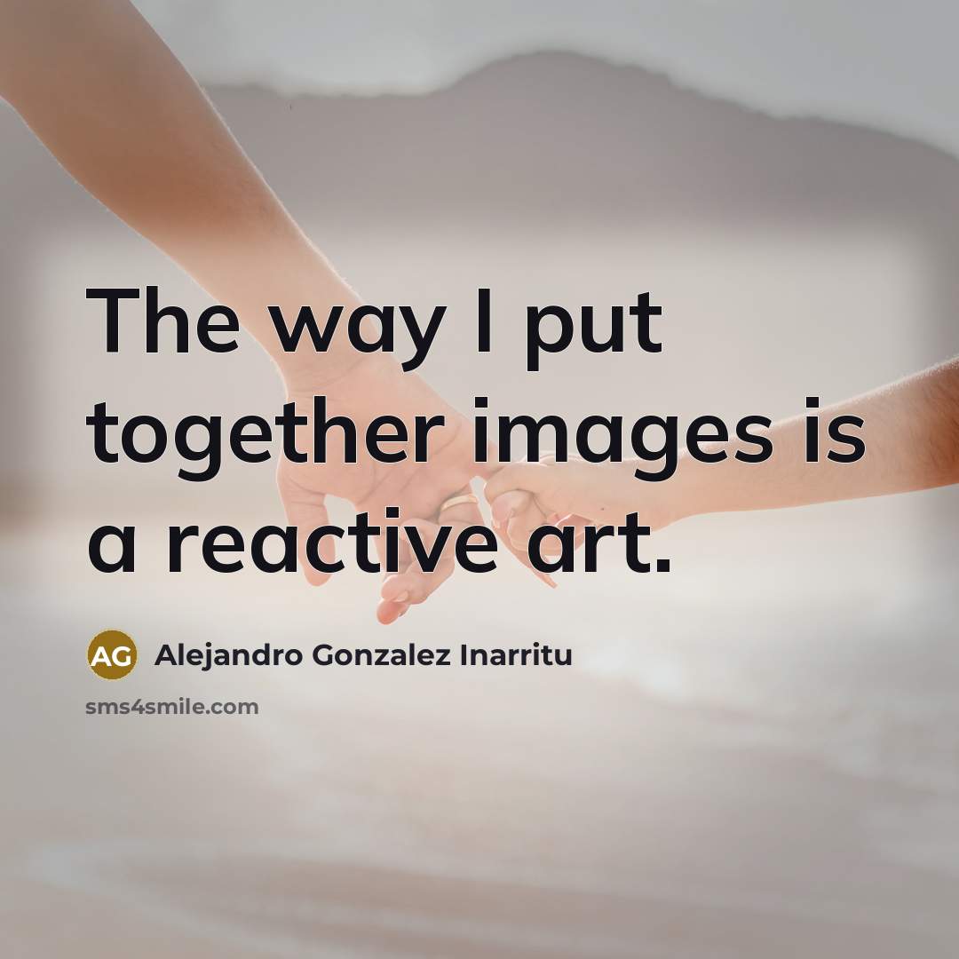 “The way I put together images is a reactive art.…” quote by Alejandro Gonzalez Inarritu