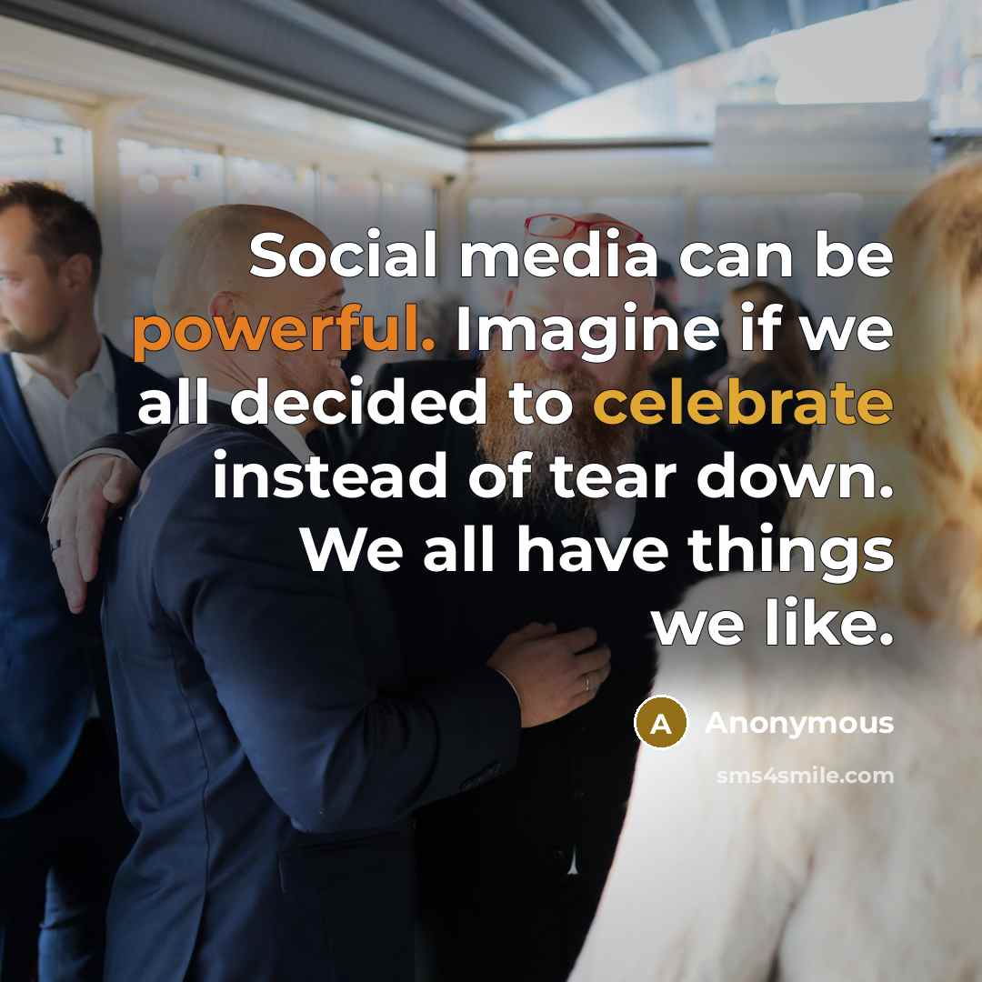 “Social media can be powerful. Imagine if we all decided to celebrate instead of tear down. We all have things we like.” quote by Anonymous