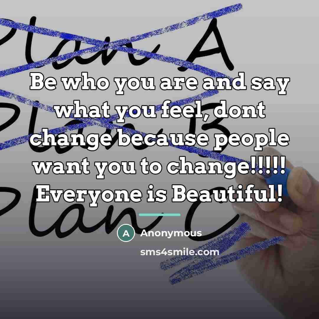 “Be who you are and say what you feel, dont change because people want you to change!!!!! Everyone is Beautiful!” quote by Anonymous
