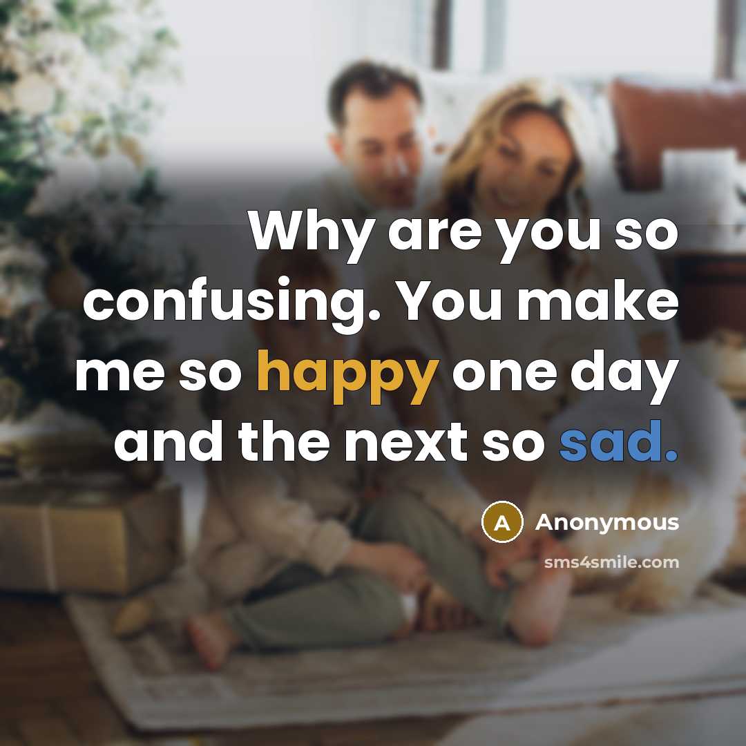 “Why are you so confusing. You make me so happy one day and the next so sad.” quote by Anonymous