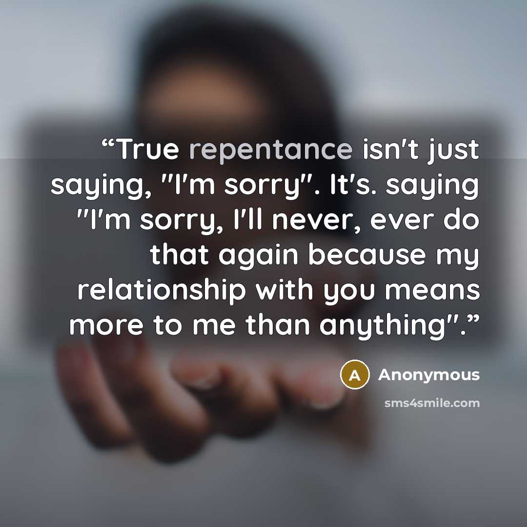 “True repentance isn't just saying, "I'm sorry". It's. saying "I'm sorry, I'll never, ever do that again because my relationship with you means more to me than anything".” quote by Anonymous