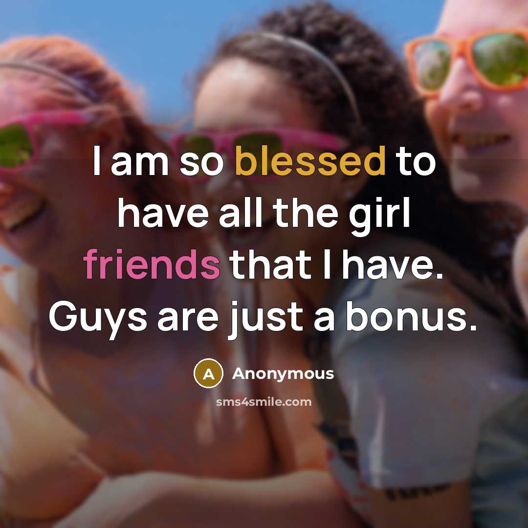 “I am so blessed to have all the girl friends that I have. Guys are just a bonus.” quote by Anonymous