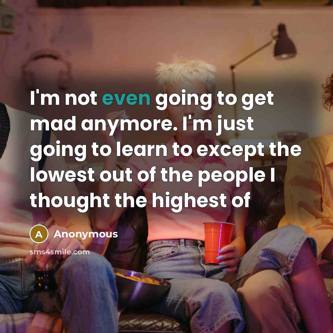 “I'm not even going to get mad anymore. I'm just…” quote by Anonymous