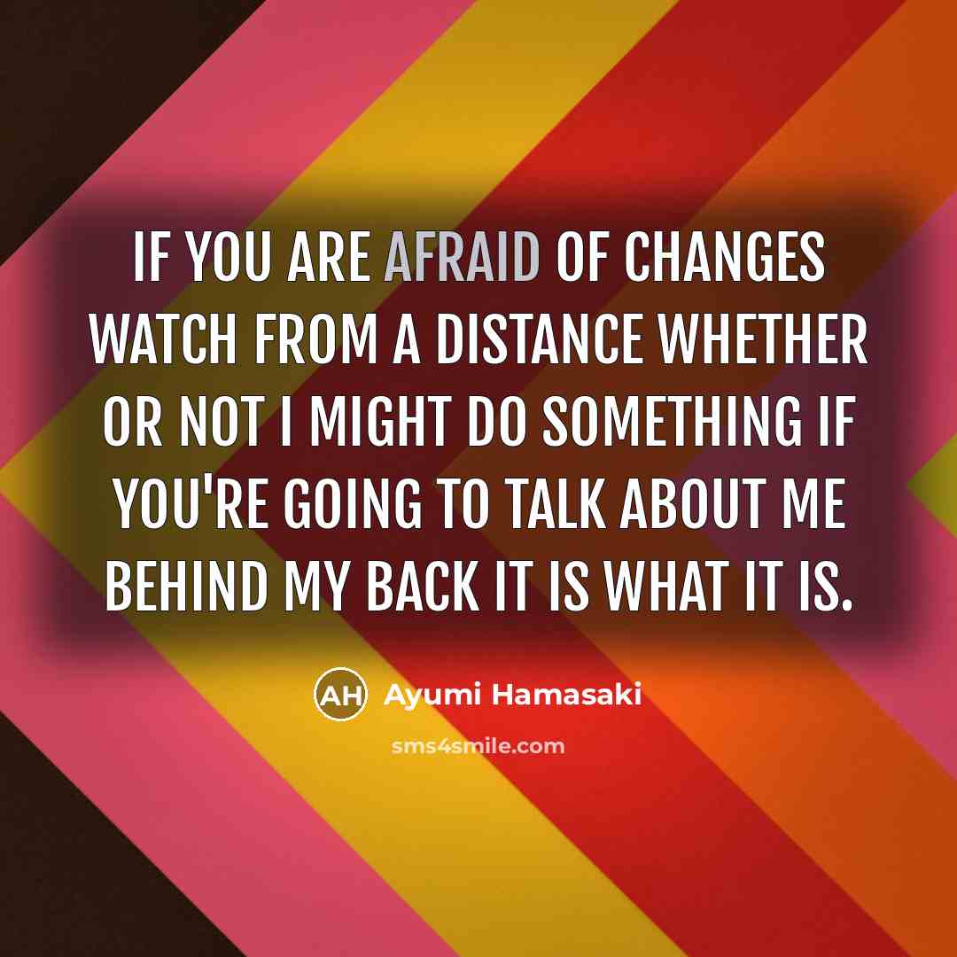 “If you are afraid of changes Watch from a distance Whether or not I might do something If you're going to talk about me behind my back It is what it is.” quote by Ayumi Hamasaki