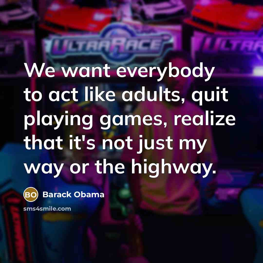 “We want everybody to act like adults, quit playing games,…” quote by Barack Obama