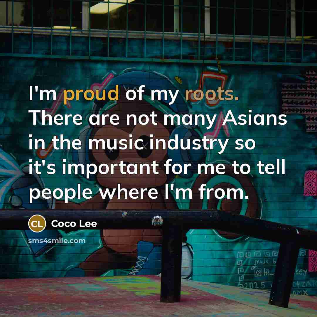 “I'm proud of my roots. There are not many Asians in the music industry so it's important for me to tell people where I'm from.” quote by Coco Lee