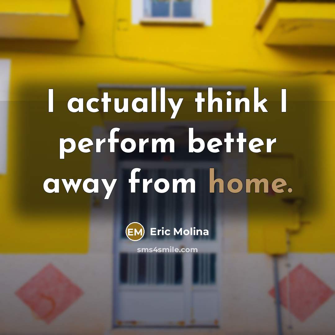 “I actually think I perform better away from home.…” quote by Eric Molina