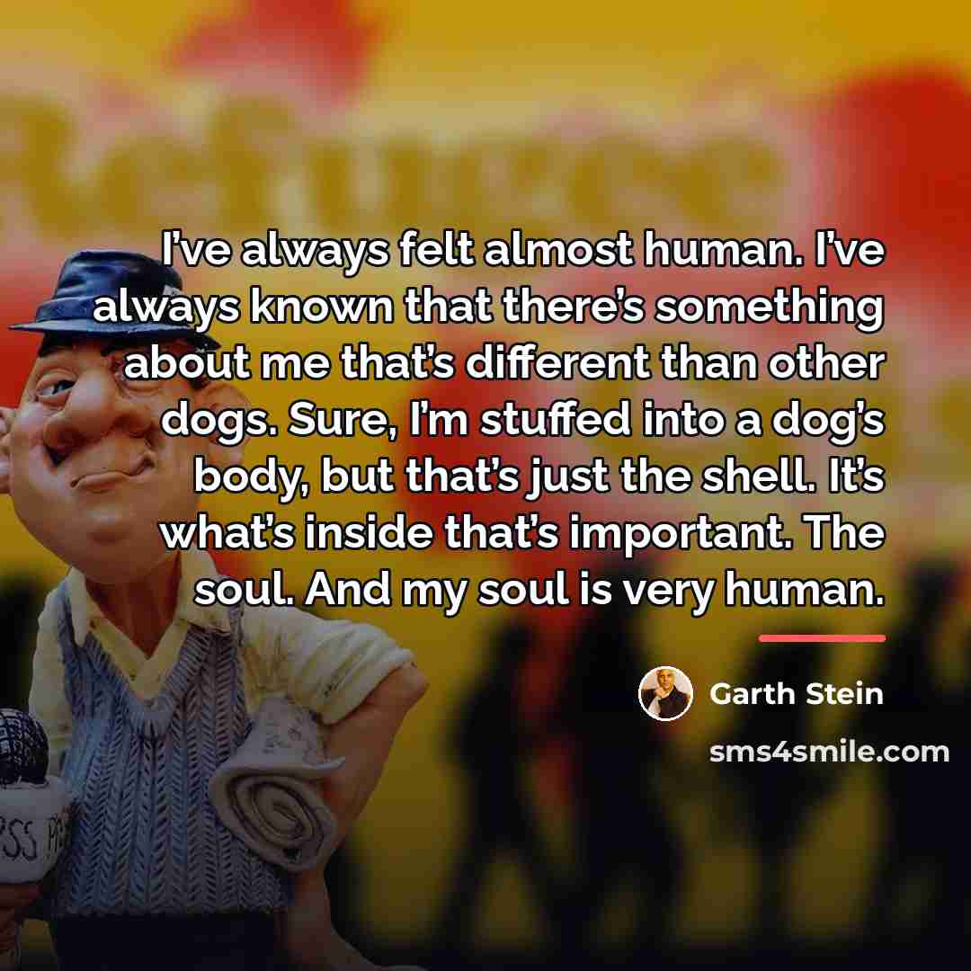 “I’ve always felt almost human. I’ve always known that there’s…” quote by Garth Stein