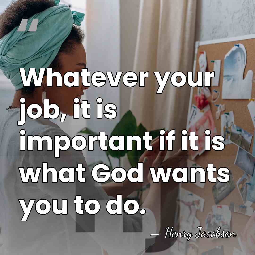 Whatever your job, it is important if it is what God wants&hellip; - Henry Jacobsen