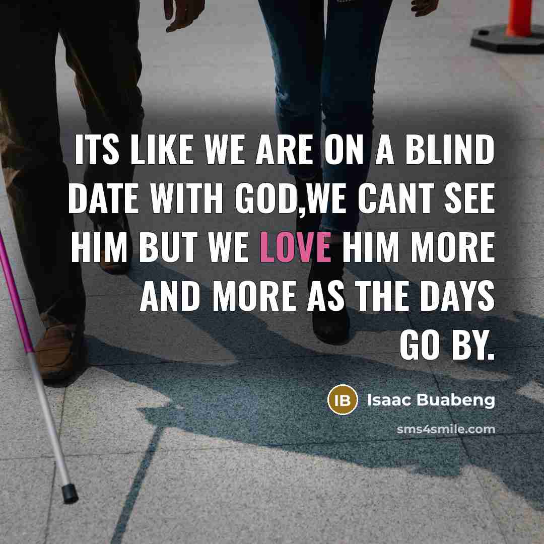 “Its like we are on a blind date with God,we cant see him but we love him more and more as the days go by.” quote by Isaac Buabeng