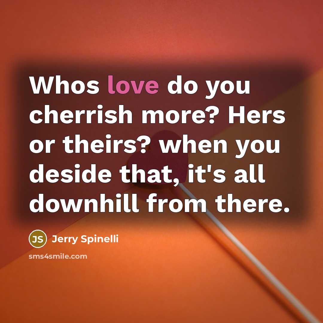 “Whos love do you cherrish more? Hers or theirs? when you deside that, it's all downhill from there.” quote by Jerry Spinelli