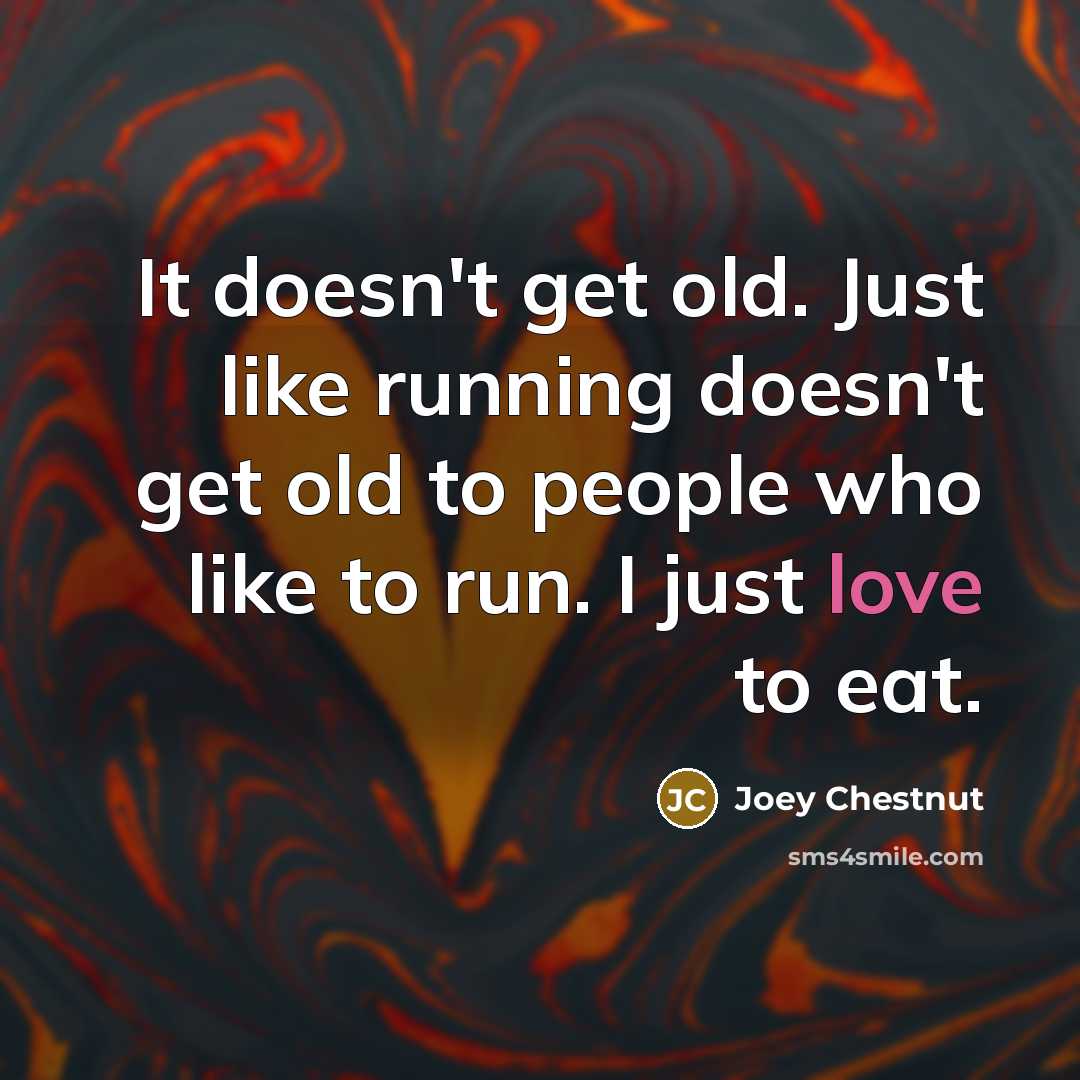 “It doesn't get old. Just like running doesn't get old…” quote by Joey Chestnut
