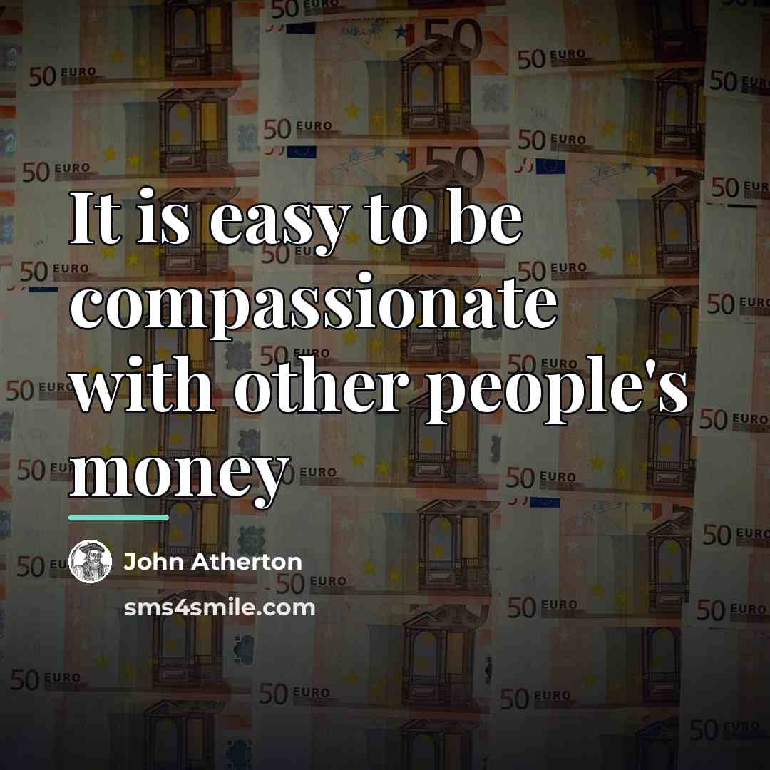 “It is easy to be compassionate with other people's money…” quote by John Atherton
