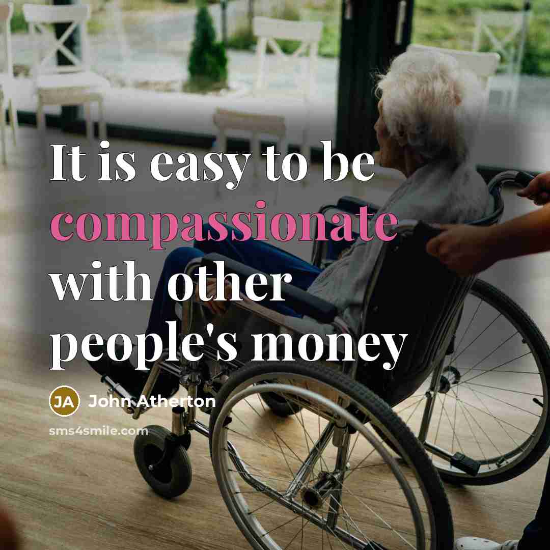“It is easy to be compassionate with other people's money” quote by John Atherton