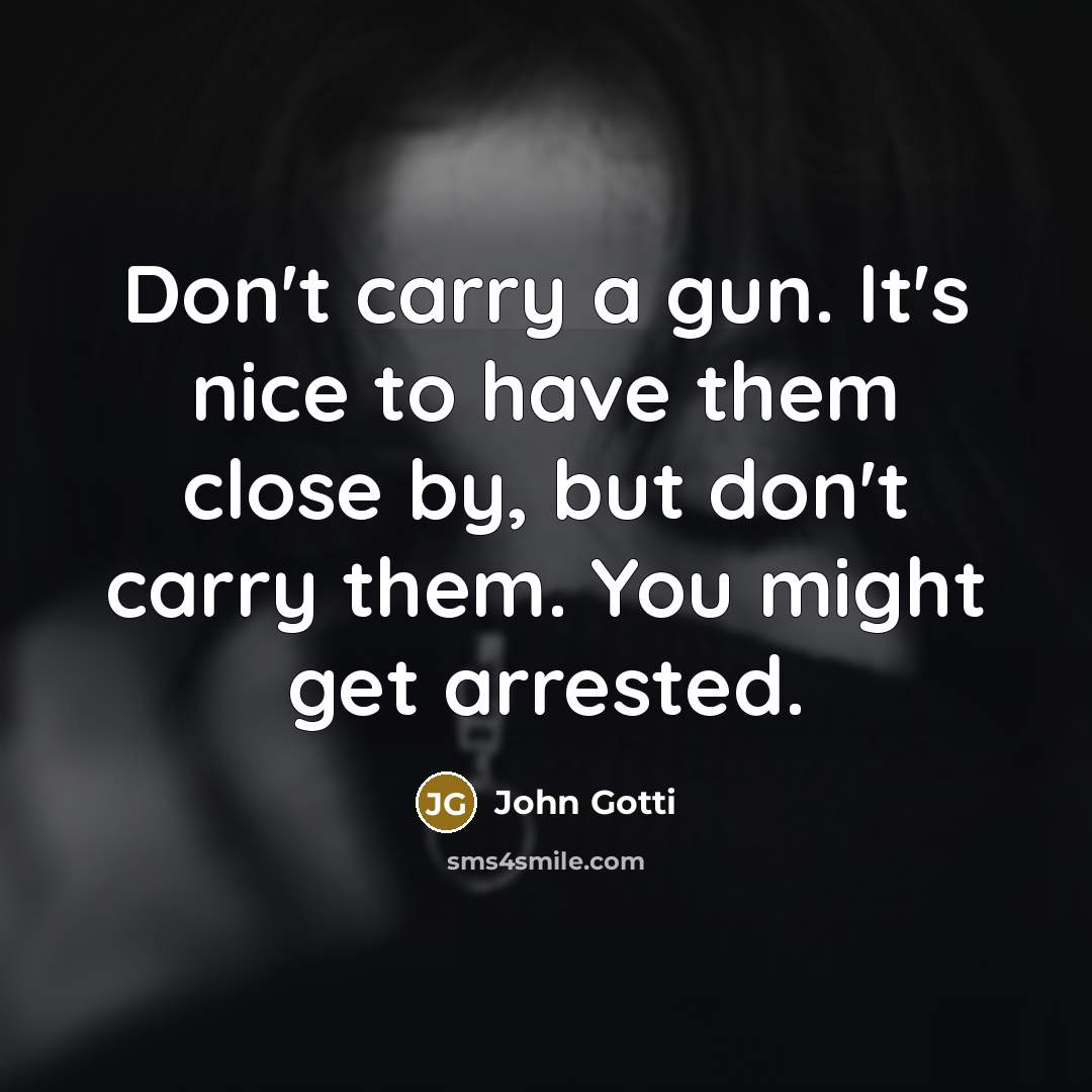 “Don't carry a gun. It's nice to have them close by, but don't carry them. You might get arrested.” quote by John Gotti