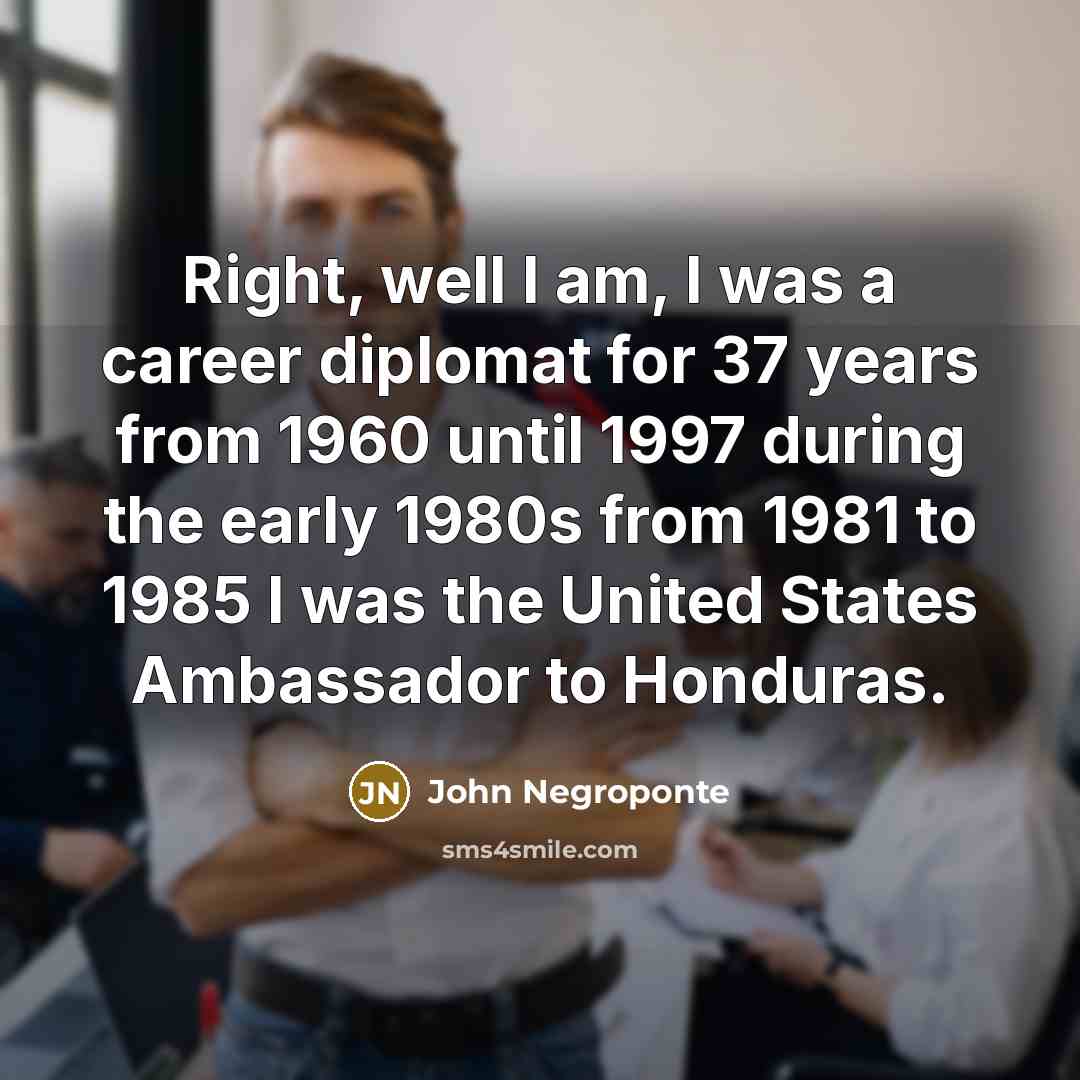 “Right, well I am, I was a career diplomat for…” quote by John Negroponte