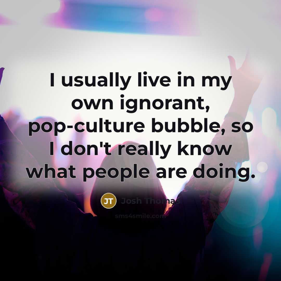 “I usually live in my own ignorant, pop-culture bubble, so…” quote by Josh Thomas