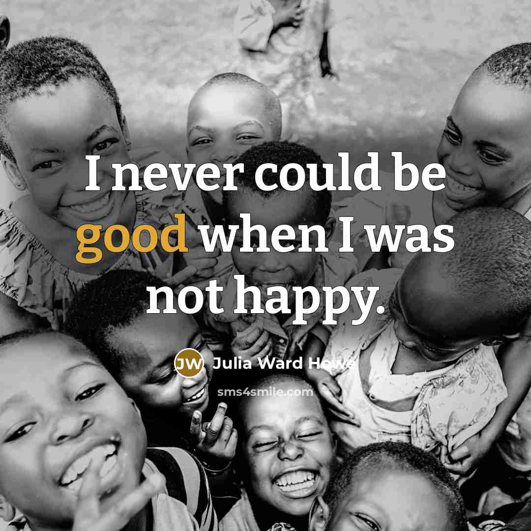 “I never could be good when I was not happy.” quote by Julia Ward Howe