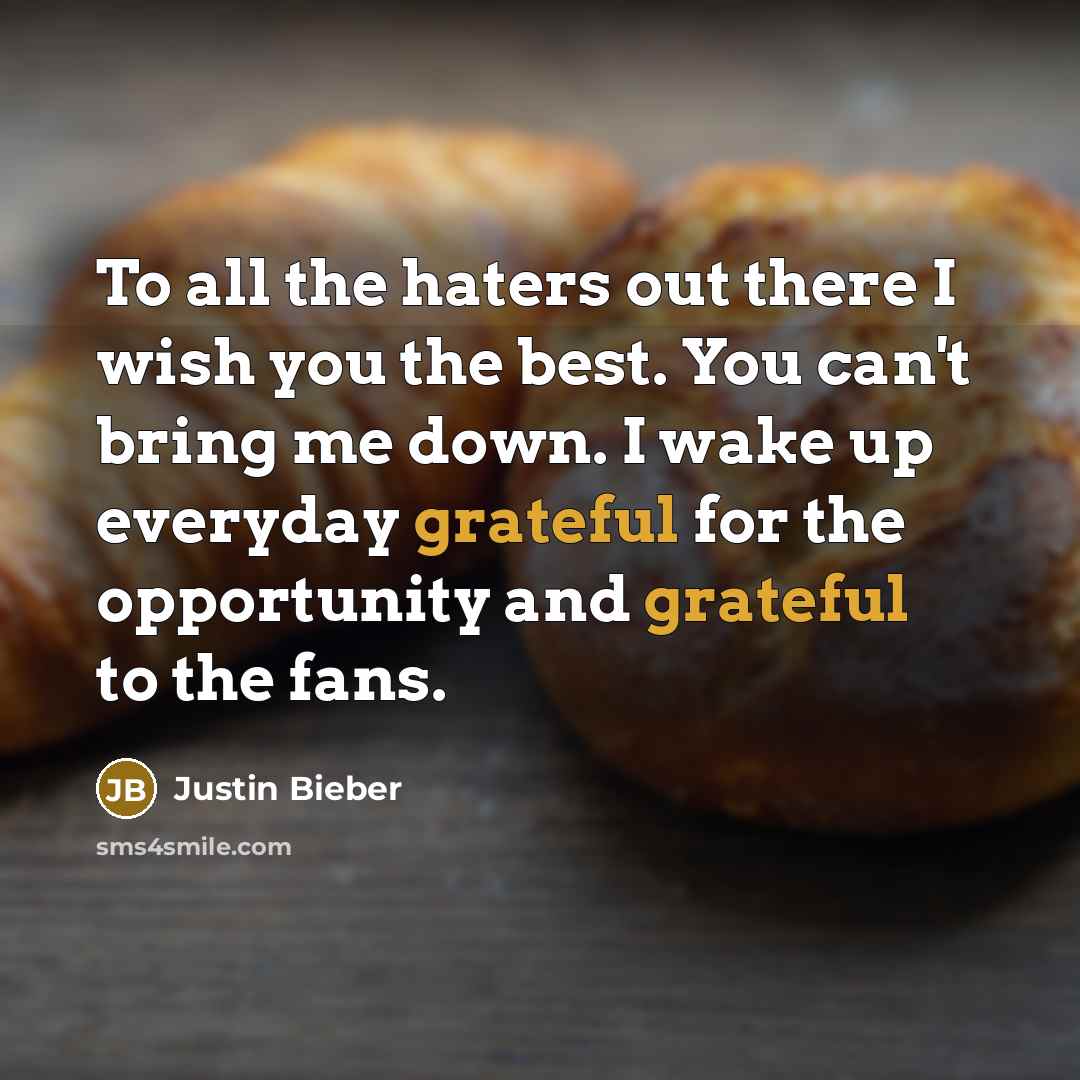 “To all the haters out there I wish you the best. You can't bring me down. I wake up everyday grateful for the opportunity and grateful to the fans.” quote by Justin Bieber