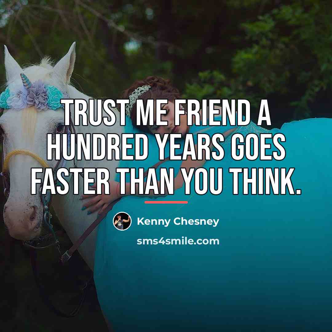 “Trust me friend a hundred years goes faster than you…” quote by Kenny Chesney