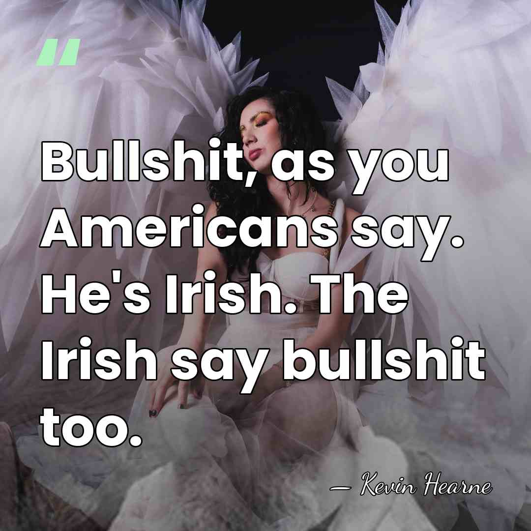Bullshit, as you Americans say. He's Irish. The Irish say bullshit too. - Kevin Hearne