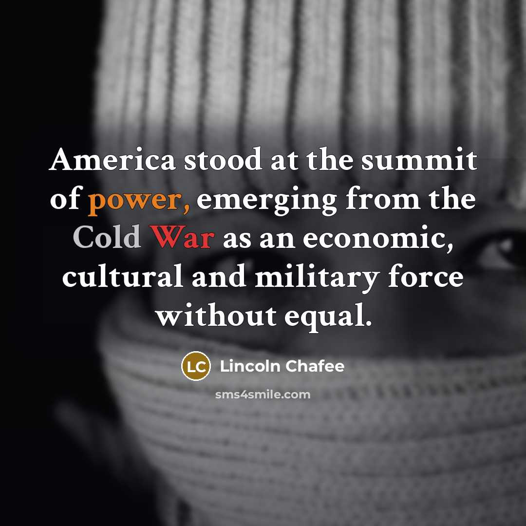 “America stood at the summit of power, emerging from the…” quote by Lincoln Chafee