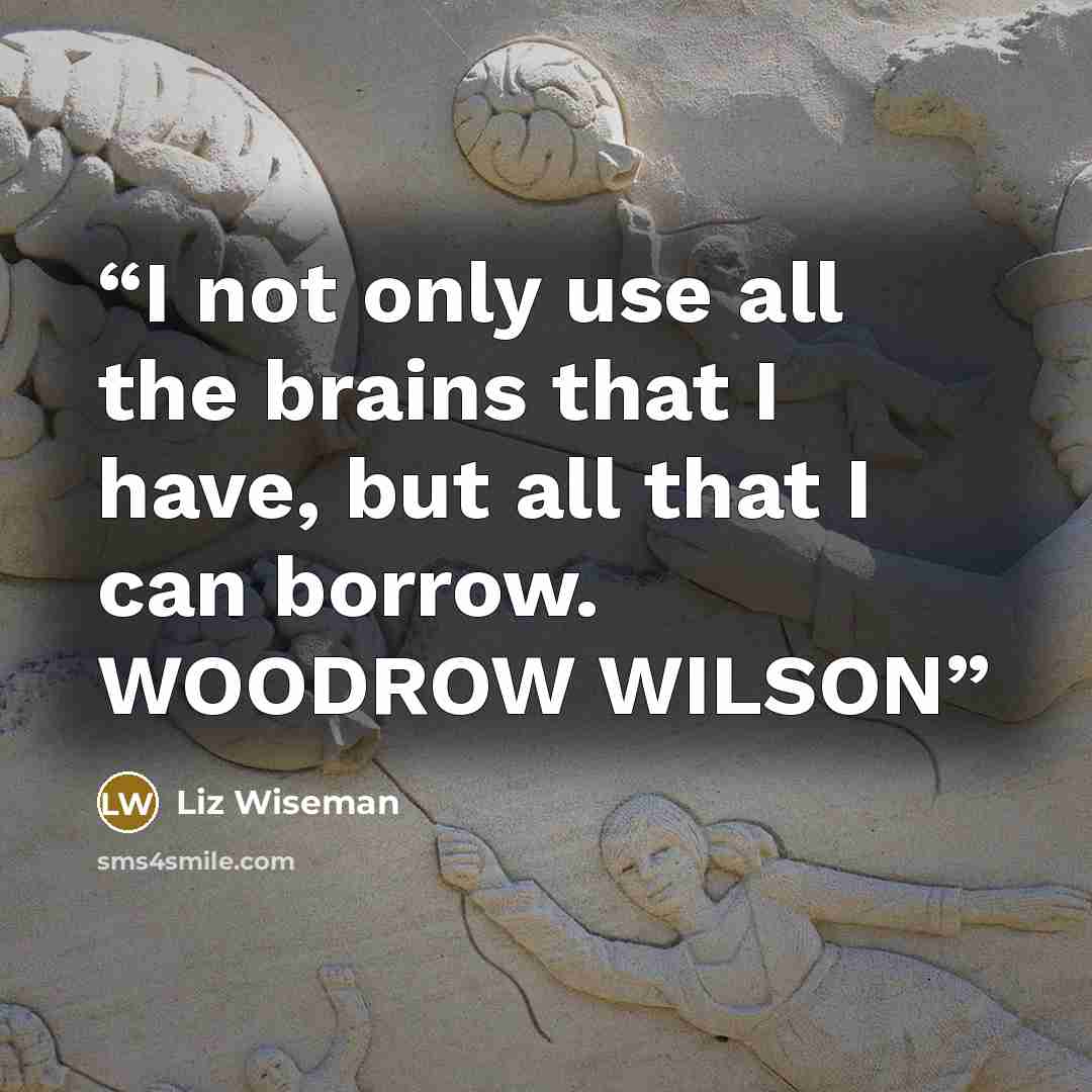“I not only use all the brains that I have, but all that I can borrow. WOODROW WILSON” quote by Liz Wiseman