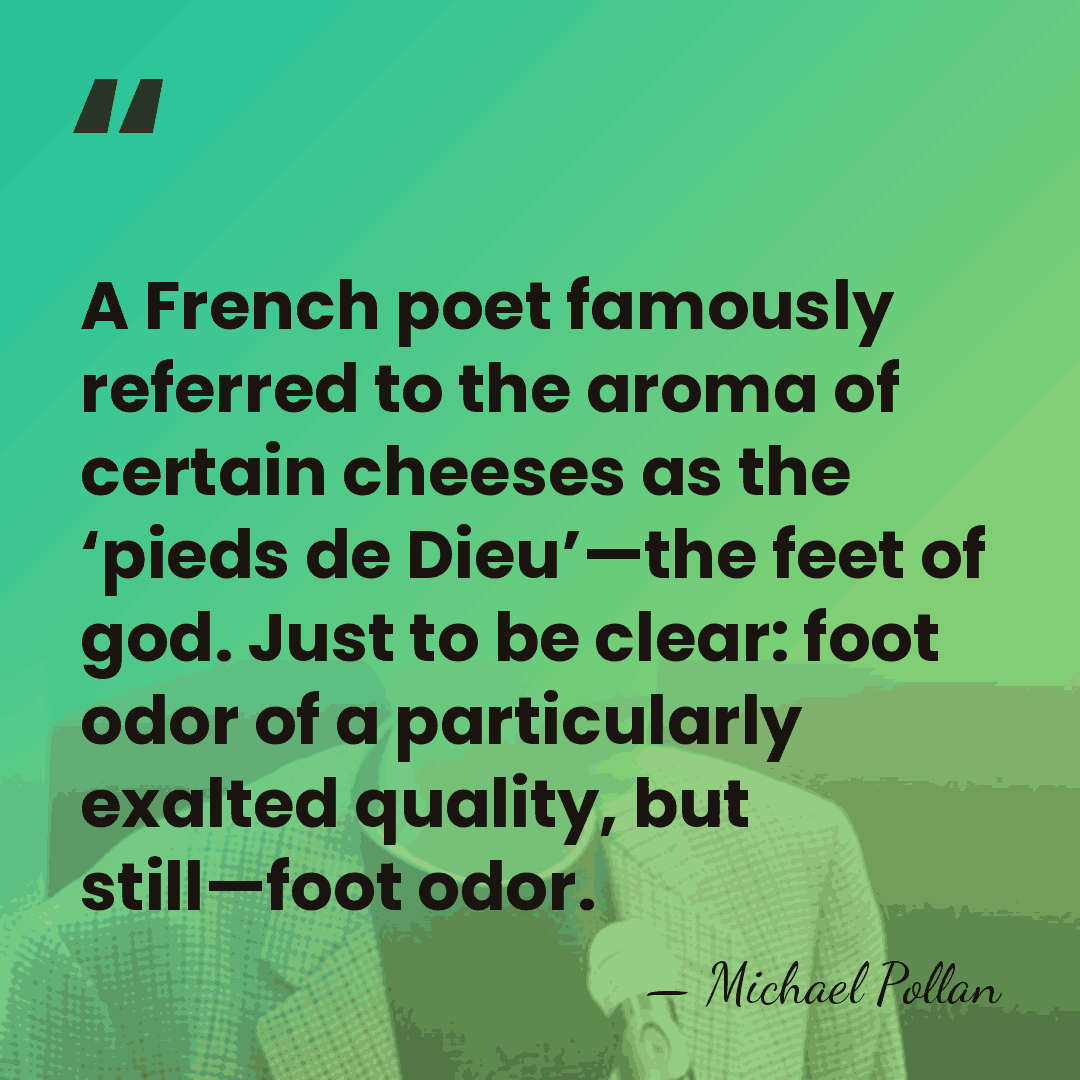 A French poet famously referred to the aroma of certain cheeses as&hellip; - Michael Pollan