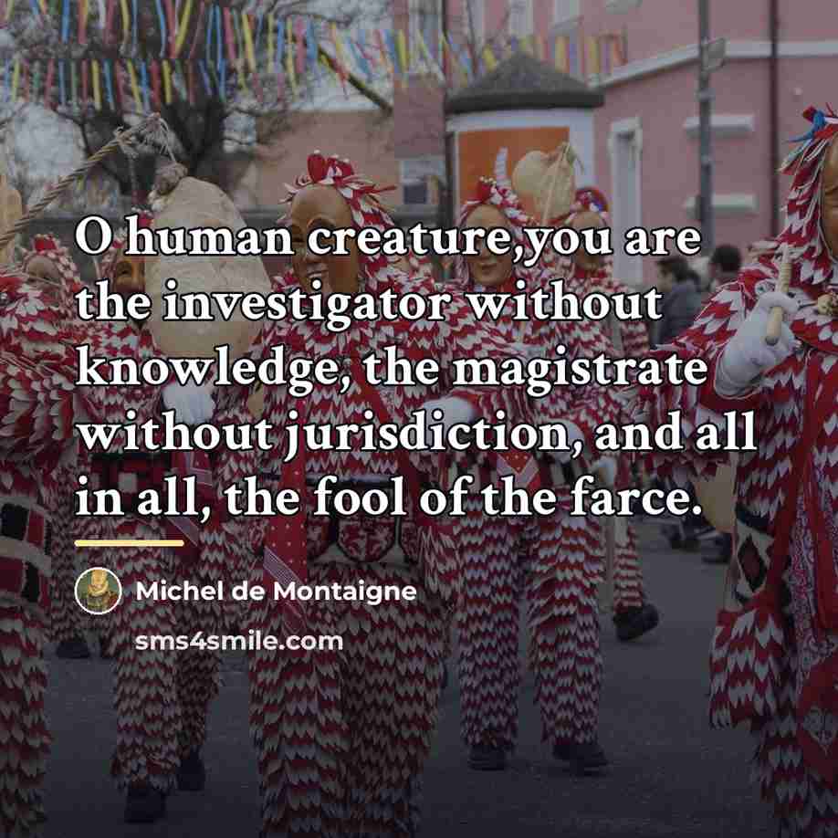 “O human creature,you are the investigator without knowledge, the magistrate…” quote by Michel de Montaigne