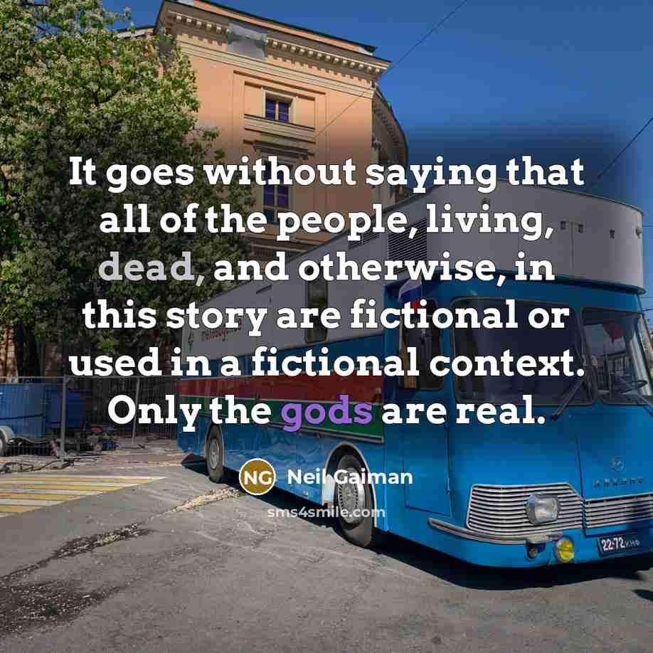 “It goes without saying that all of the people, living, dead, and otherwise, in this story are fictional or used in a fictional context. Only the gods are real.” quote by Neil Gaiman