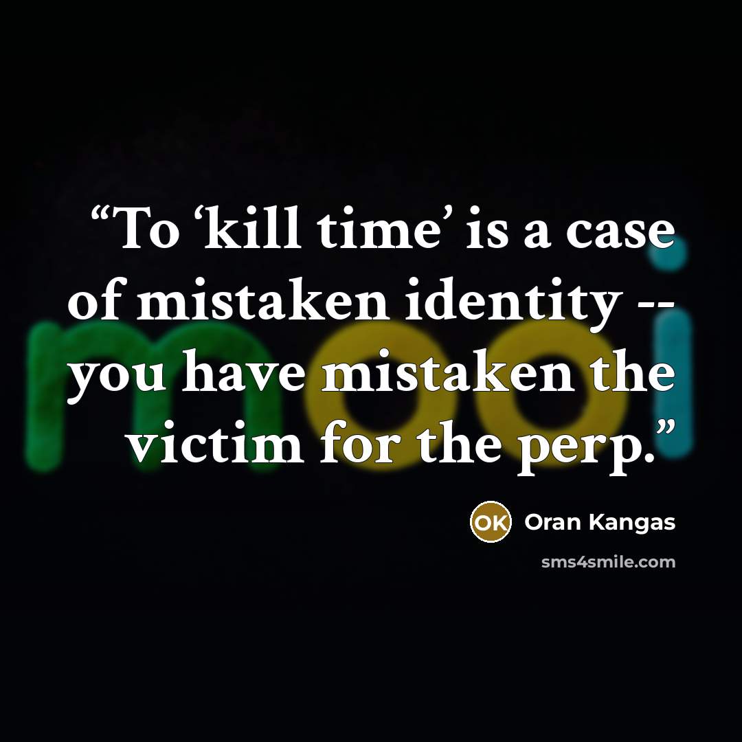 “To ‘kill time’ is a case of mistaken identity -- you have mistaken the victim for the perp.” quote by Oran Kangas