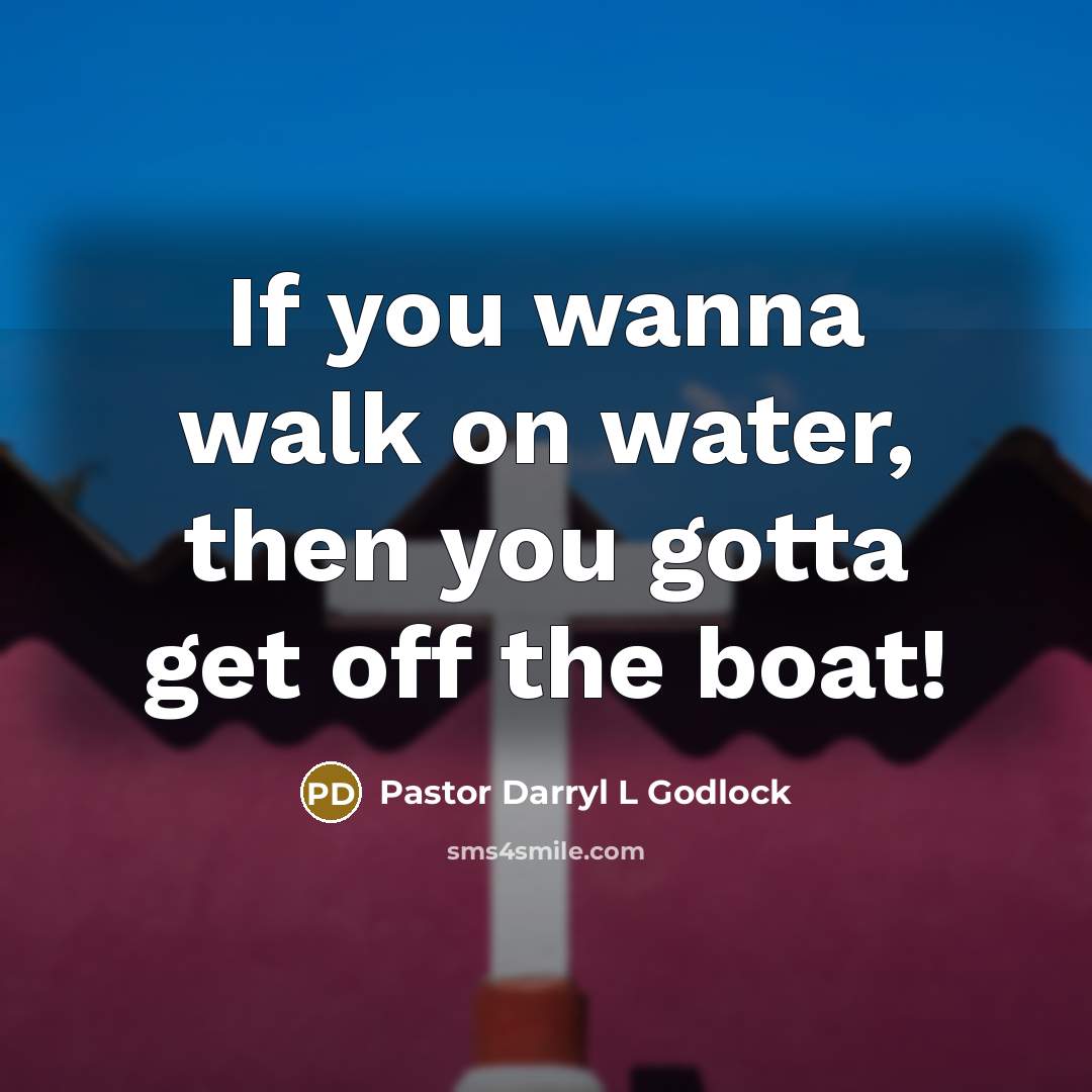 “If you wanna walk on water, then you gotta get…” quote by Pastor Darryl L Godlock