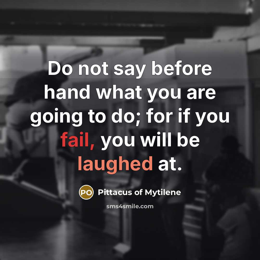 “Do not say before hand what you are going to do; for if you fail, you will be laughed at.” quote by Pittacus of Mytilene