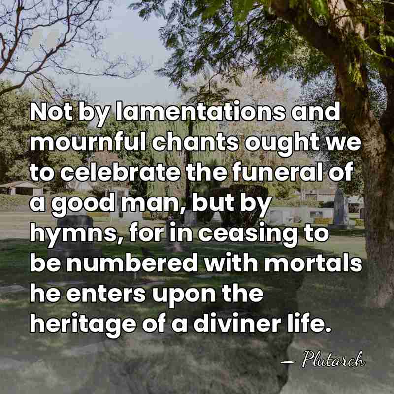 Not by lamentations and mournful chants ought we to celebrate the funeral&hellip; - Plutarch