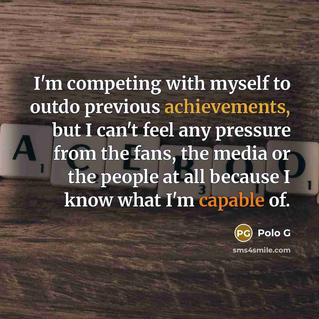 “I'm competing with myself to outdo previous achievements, but I can't feel any pressure from the fans, the media or the people at all because I know what I'm capable of.” quote by Polo G