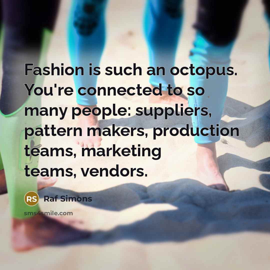 “Fashion is such an octopus. You're connected to so many…” quote by Raf Simons