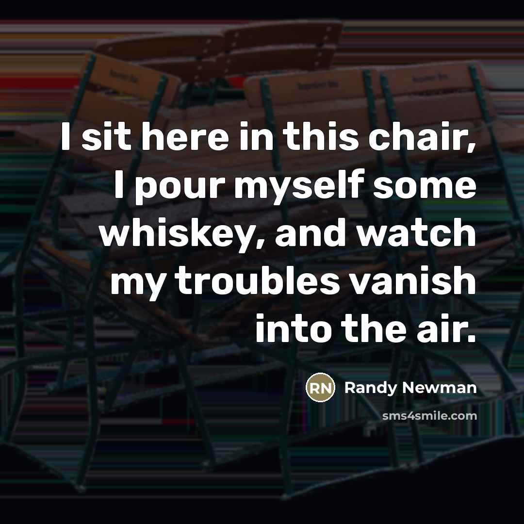 “I sit here in this chair, I pour myself some…” quote by Randy Newman
