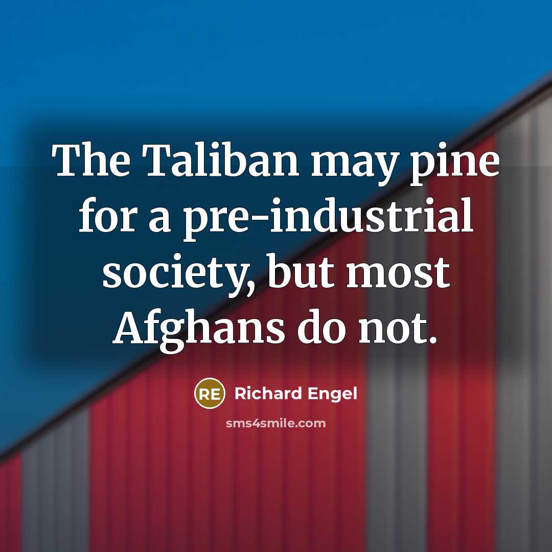 “The Taliban may pine for a pre-industrial society, but most Afghans do not.” quote by Richard Engel