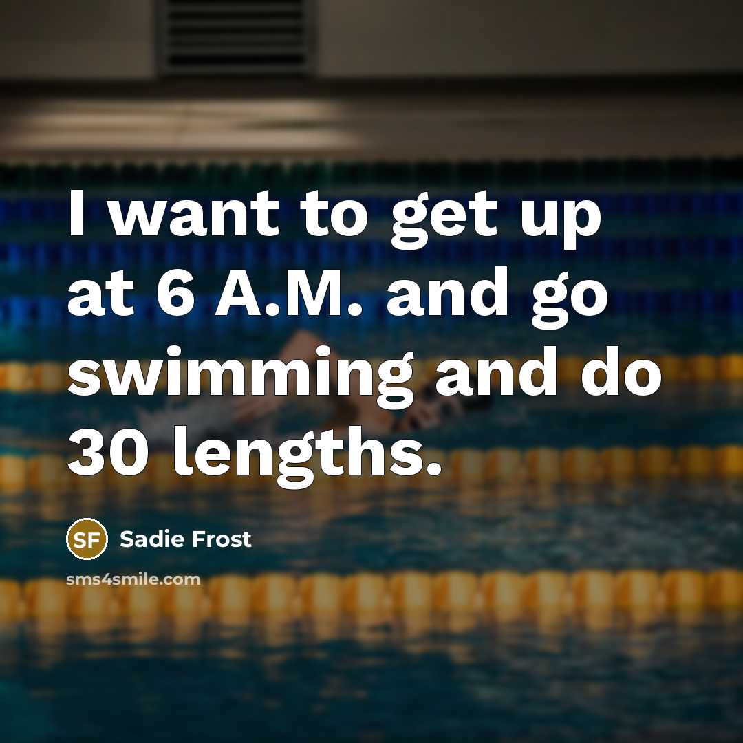 “I want to get up at 6 A.M. and go…” quote by Sadie Frost