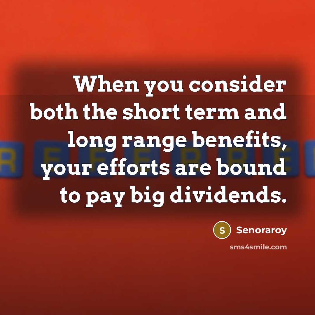 “When you consider both the short term and long range benefits, your efforts are bound to pay big dividends.” quote by Senoraroy