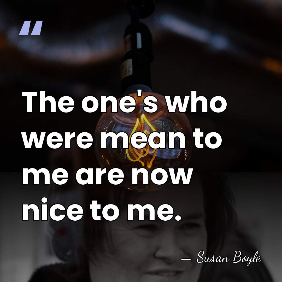 The one's who were mean to me are now nice to me. - Susan Boyle