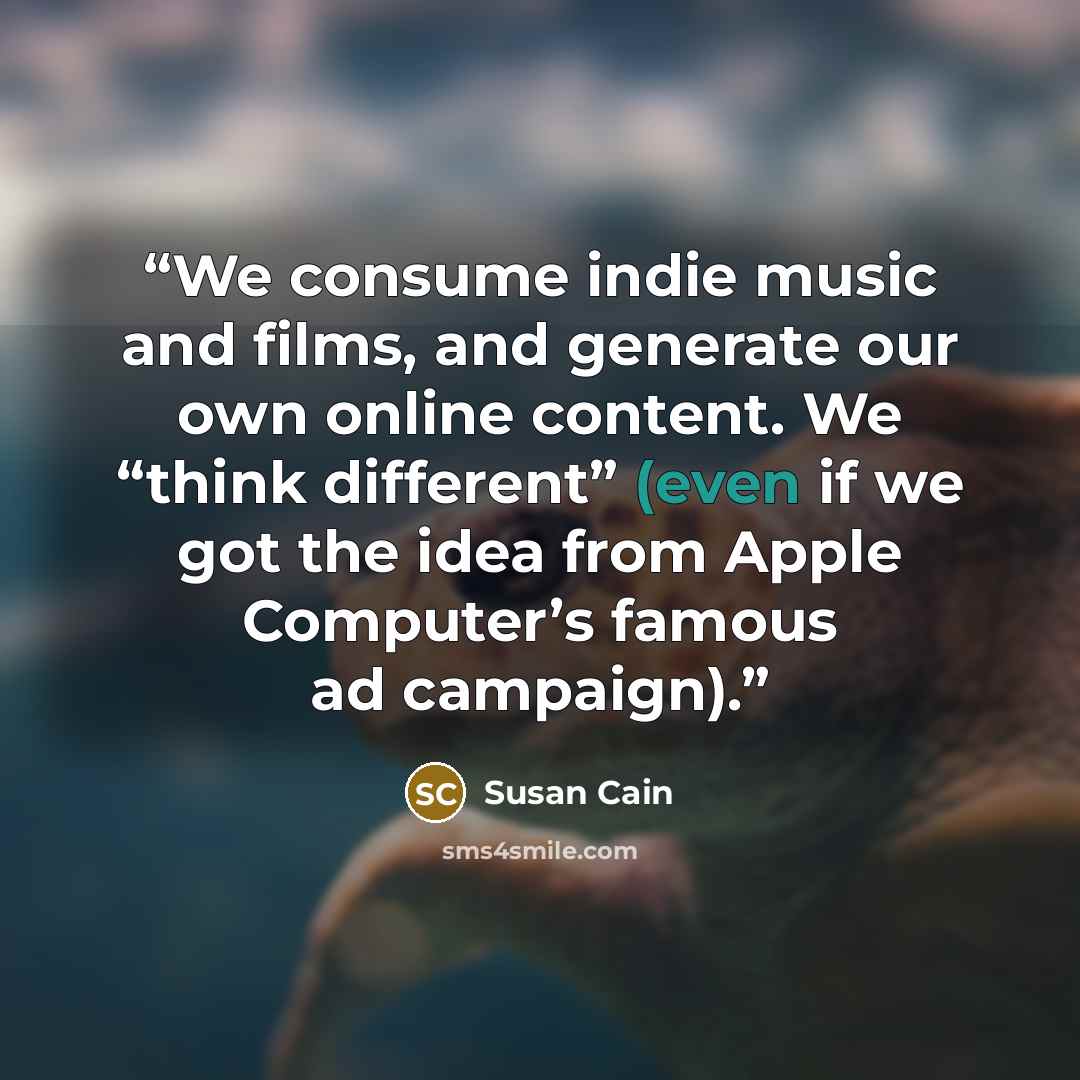 “We consume indie music and films, and generate our own online content. We “think different” (even if we got the idea from Apple Computer’s famous ad campaign).” quote by Susan Cain