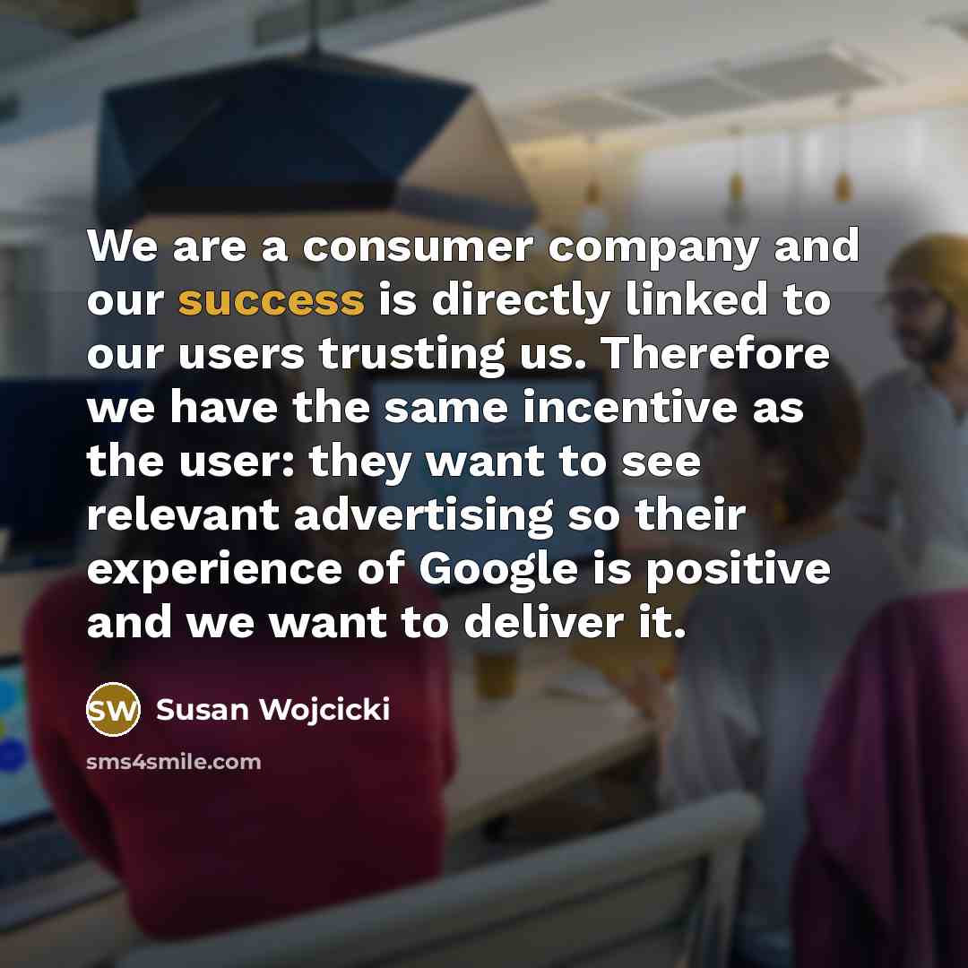 “We are a consumer company and our success is directly…” quote by Susan Wojcicki
