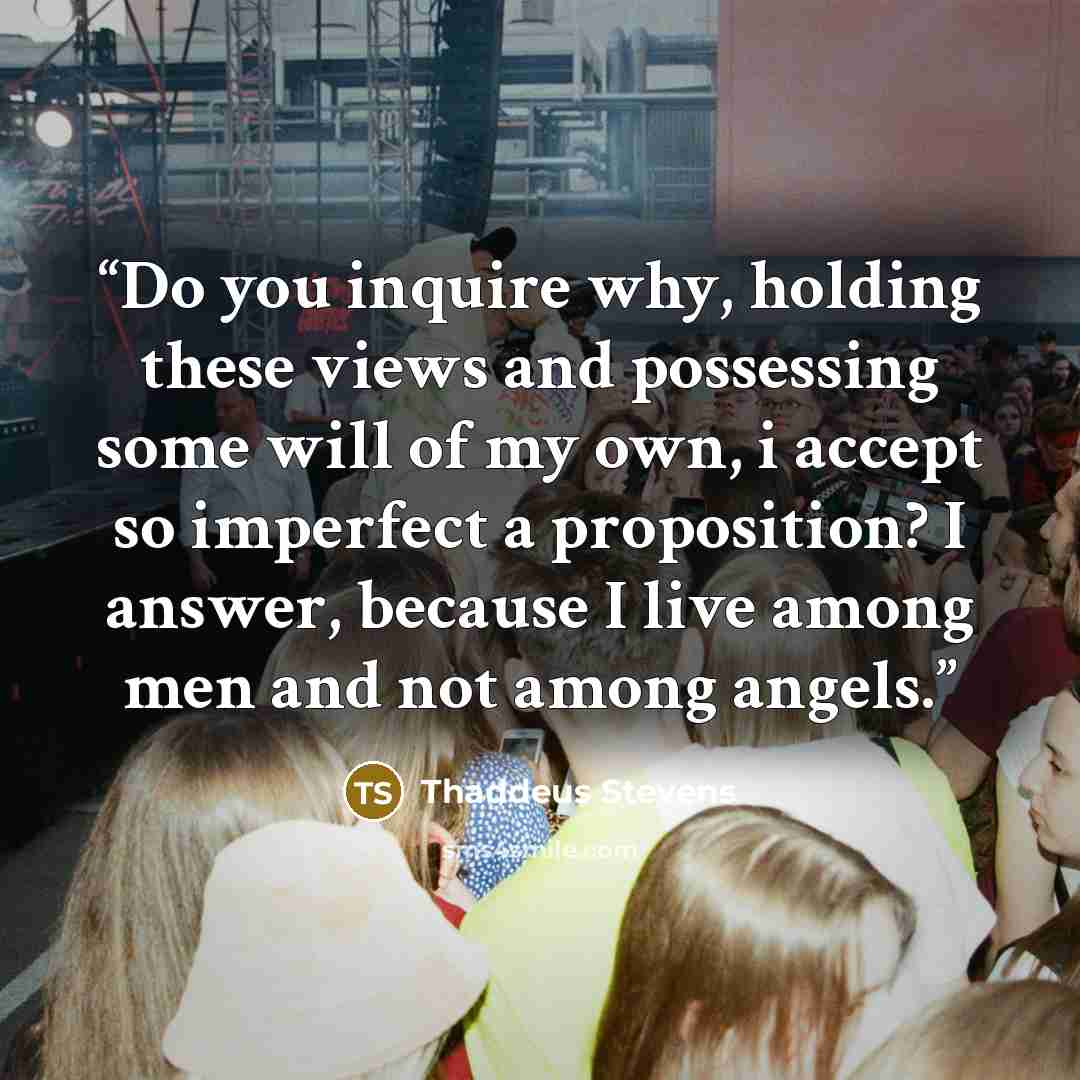 “Do you inquire why, holding these views and possessing some will of my own, i accept so imperfect a proposition? I answer, because I live among men and not among angels.” quote by Thaddeus Stevens