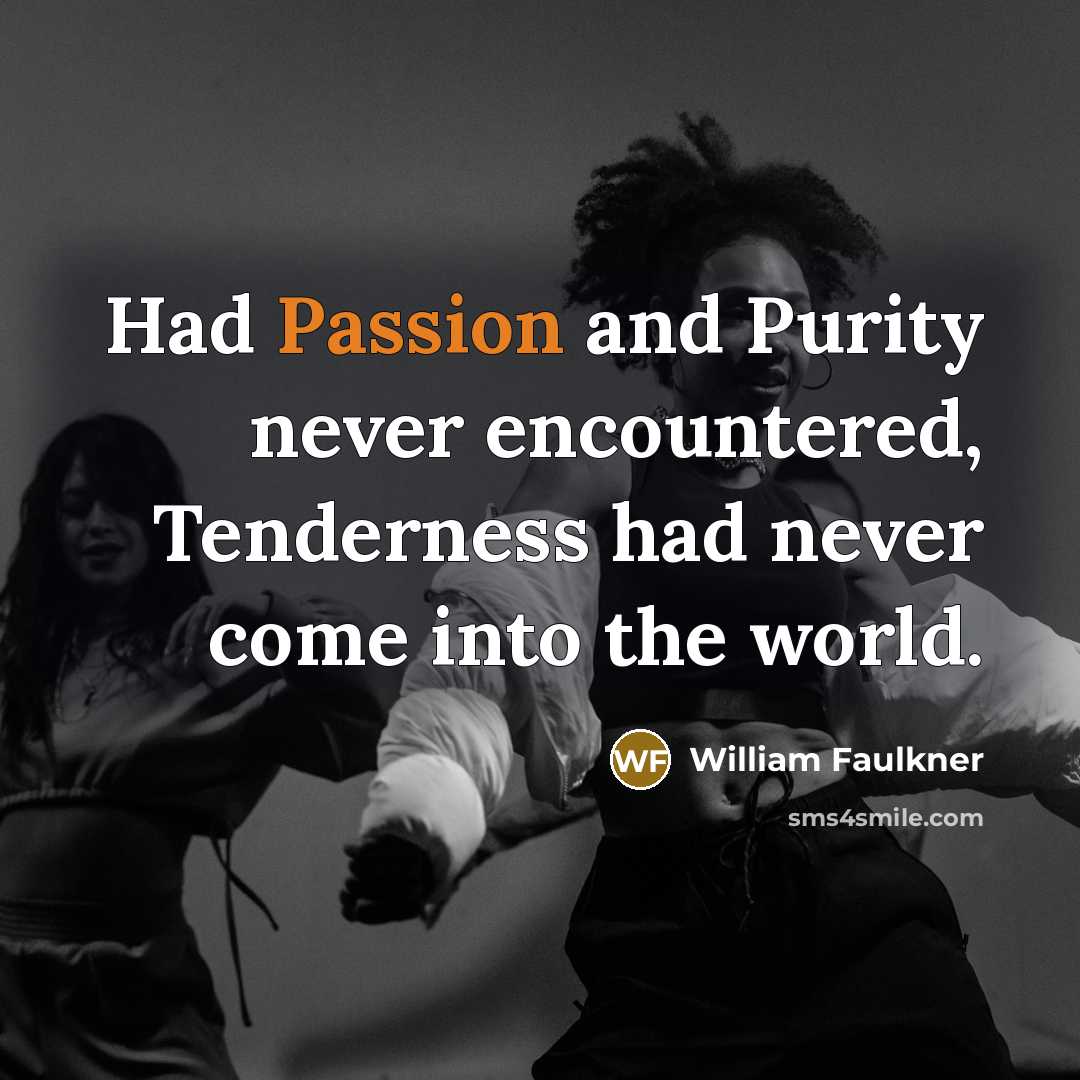 “Had Passion and Purity never encountered, Tenderness had never come…” quote by William Faulkner