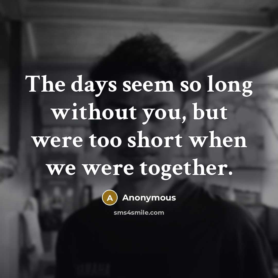 “The days seem so long without you, but were too short when we were together.” quote by Anonymous