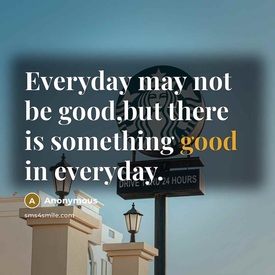 “Everyday may not be good,but there is something good in everyday.” quote by Anonymous