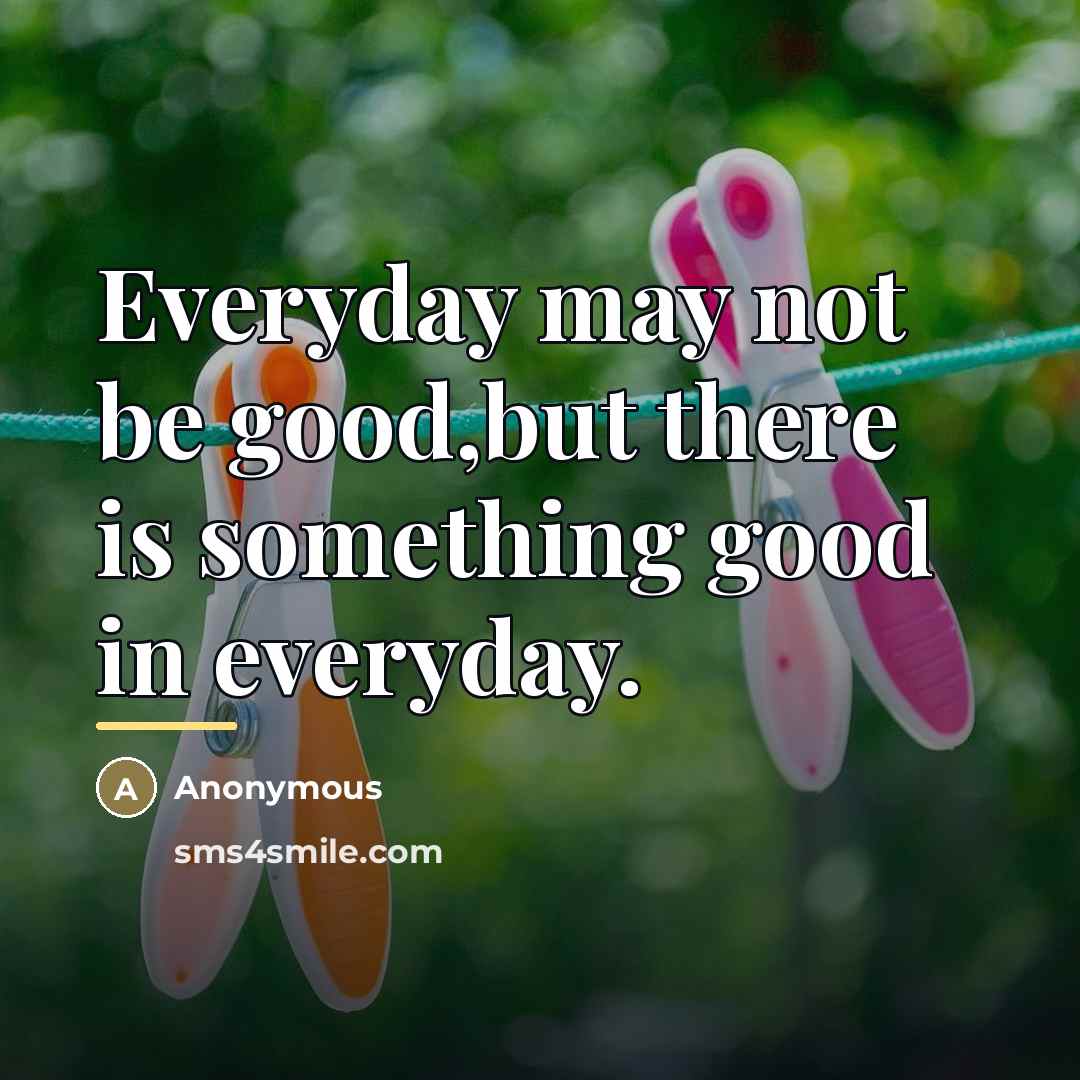 “Everyday may not be good,but there is something good in…” quote by Anonymous