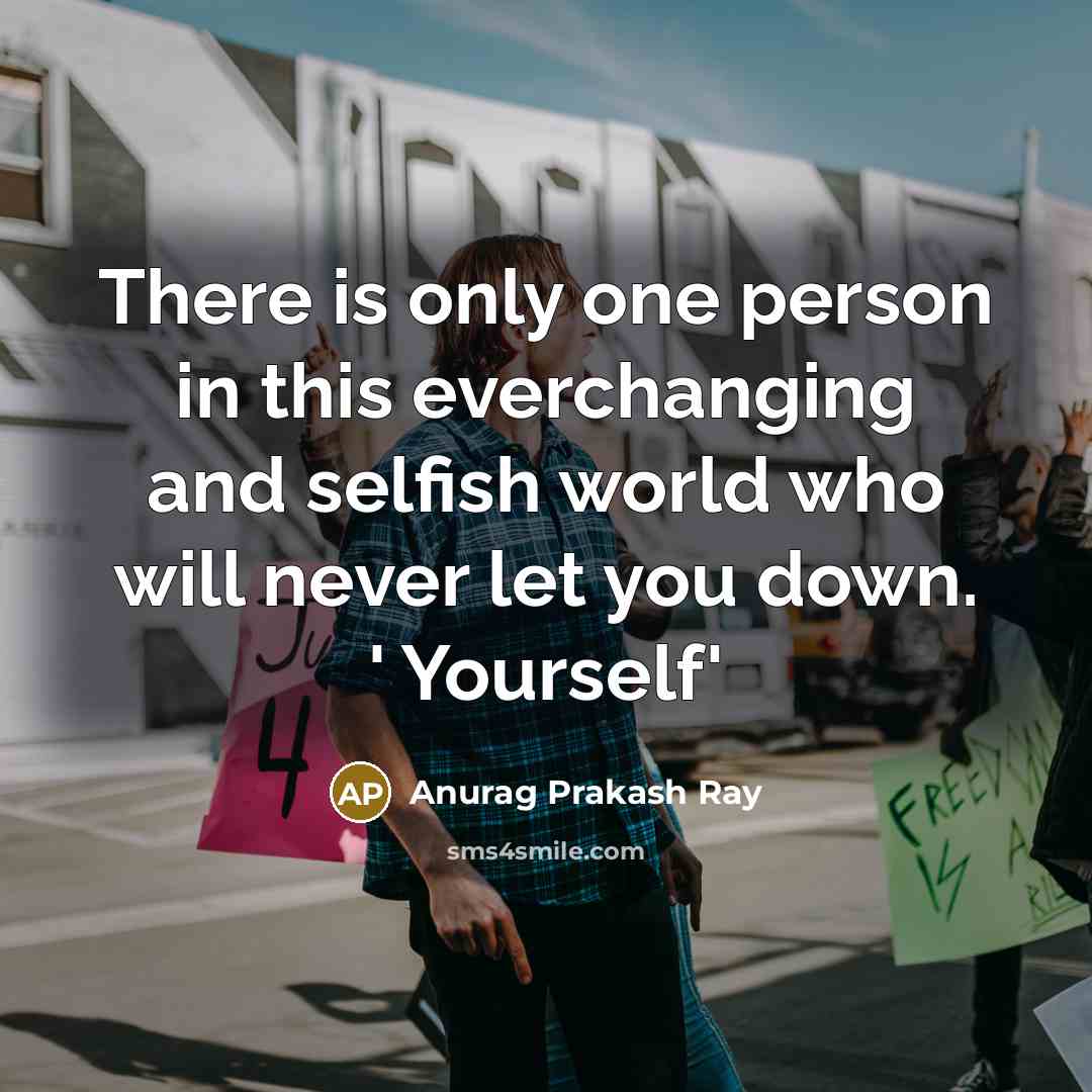“There is only one person in this everchanging and selfish world who will never let you down. ' Yourself'” quote by Anurag Prakash Ray